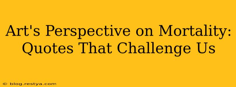 Art's Perspective on Mortality: Quotes That Challenge Us