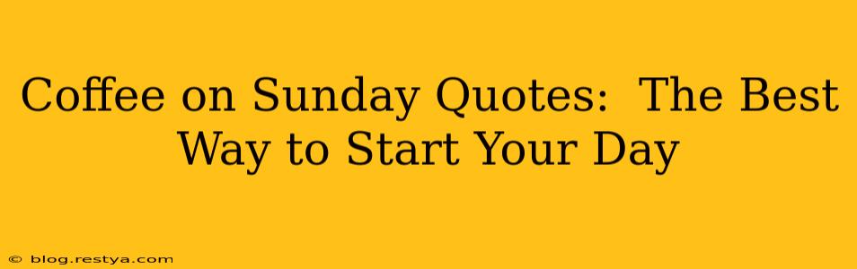 Coffee on Sunday Quotes:  The Best Way to Start Your Day