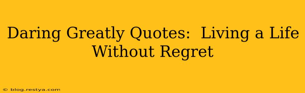Daring Greatly Quotes:  Living a Life Without Regret