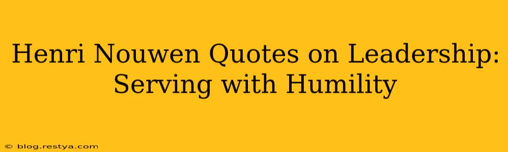 Henri Nouwen Quotes on Leadership: Serving with Humility