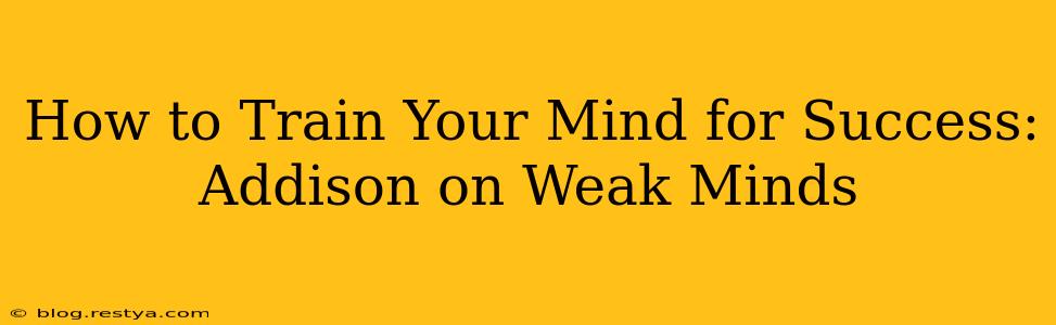 How to Train Your Mind for Success: Addison on Weak Minds