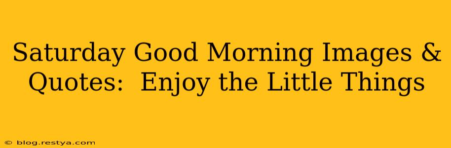 Saturday Good Morning Images & Quotes:  Enjoy the Little Things