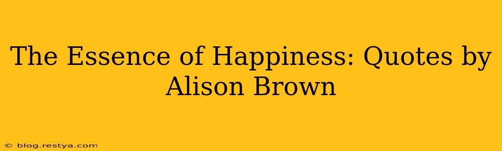 The Essence of Happiness: Quotes by Alison Brown