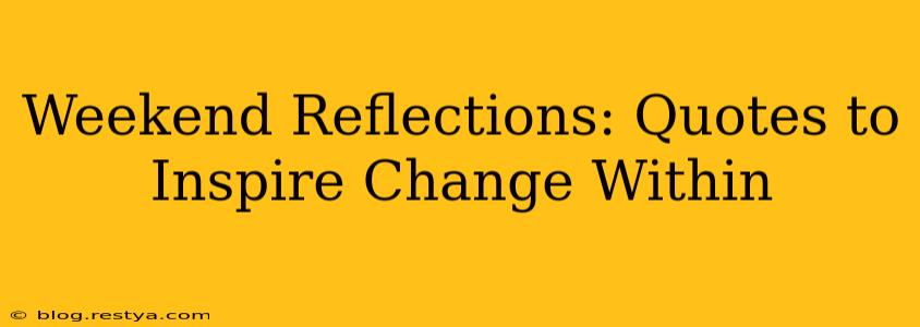 Weekend Reflections: Quotes to Inspire Change Within